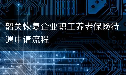 韶关恢复企业职工养老保险待遇申请流程