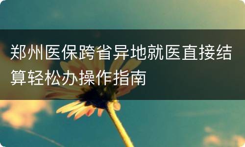郑州医保跨省异地就医直接结算轻松办操作指南