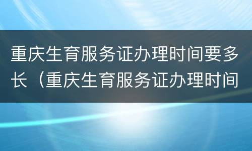 重庆生育服务证办理时间要多长（重庆生育服务证办理时间要多长才能拿到）