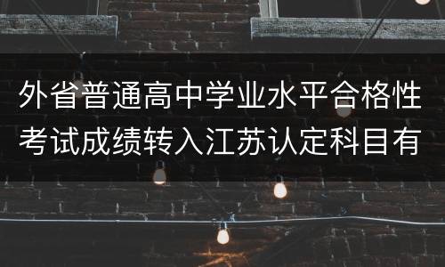 外省普通高中学业水平合格性考试成绩转入江苏认定科目有哪些