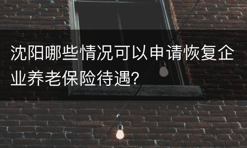 沈阳哪些情况可以申请恢复企业养老保险待遇？