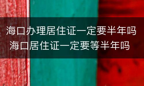 海口办理居住证一定要半年吗 海口居住证一定要等半年吗