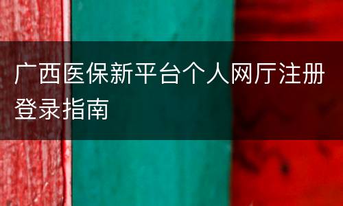 广西医保新平台个人网厅注册登录指南