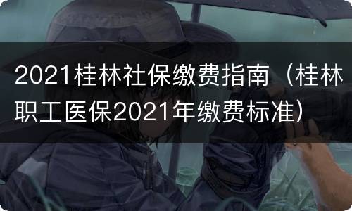 2021桂林社保缴费指南（桂林职工医保2021年缴费标准）