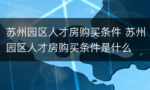 苏州园区人才房购买条件 苏州园区人才房购买条件是什么