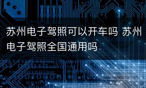 苏州电子驾照可以开车吗 苏州电子驾照全国通用吗