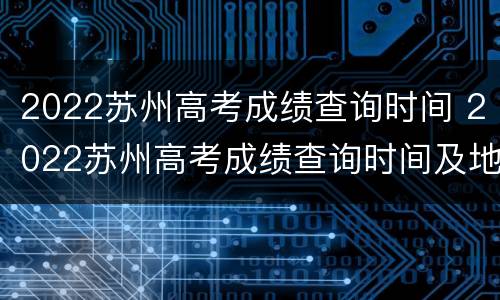 2022苏州高考成绩查询时间 2022苏州高考成绩查询时间及地点