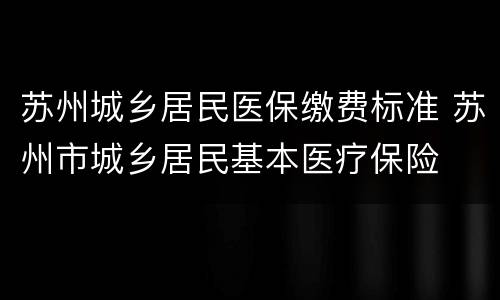 苏州城乡居民医保缴费标准 苏州市城乡居民基本医疗保险