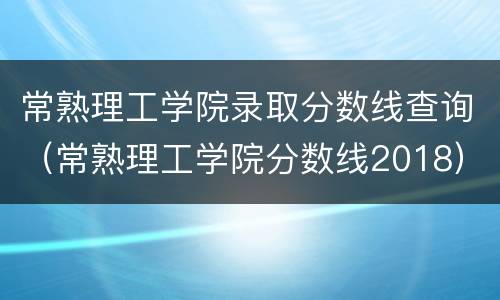 常熟理工学院录取分数线查询（常熟理工学院分数线2018）