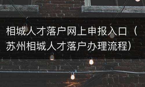 相城人才落户网上申报入口（苏州相城人才落户办理流程）