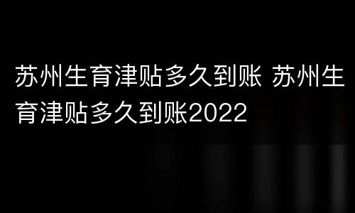 苏州生育津贴多久到账 苏州生育津贴多久到账2022
