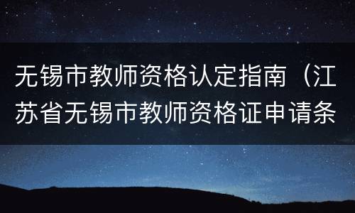 无锡市教师资格认定指南（江苏省无锡市教师资格证申请条件）