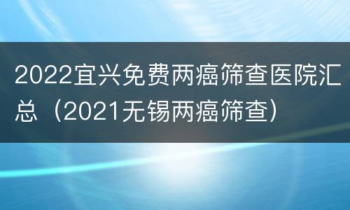 2022宜兴免费两癌筛查医院汇总（2021无锡两癌筛查）