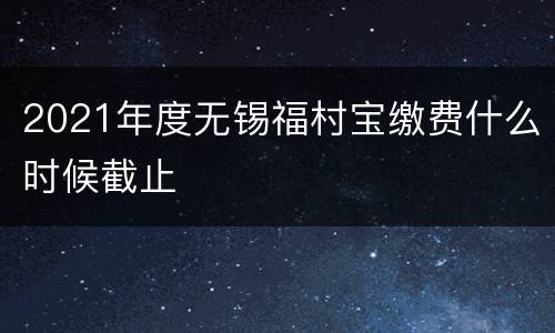 2021年度无锡福村宝缴费什么时候截止