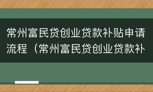 常州富民贷创业贷款补贴申请流程（常州富民贷创业贷款补贴申请流程视频）