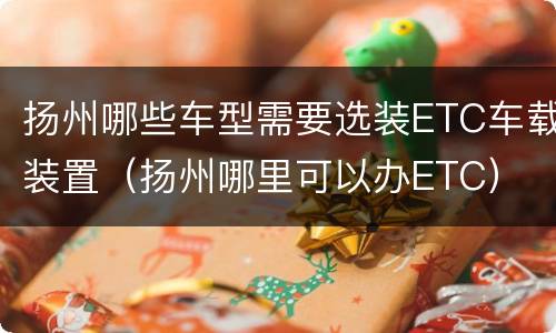 扬州哪些车型需要选装ETC车载装置（扬州哪里可以办ETC）