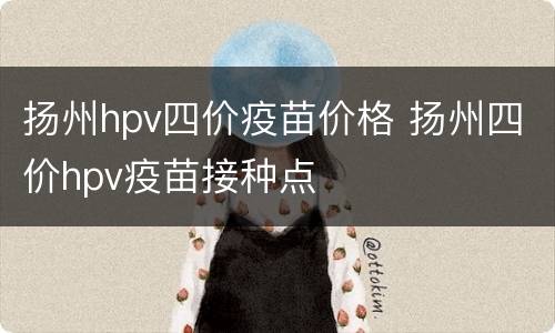 扬州hpv四价疫苗价格 扬州四价hpv疫苗接种点
