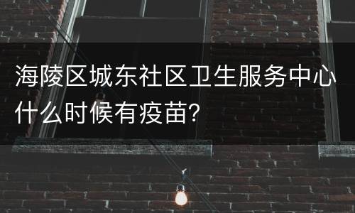 海陵区城东社区卫生服务中心什么时候有疫苗？