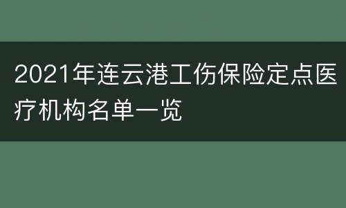 2021年连云港工伤保险定点医疗机构名单一览