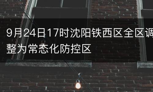9月24日17时沈阳铁西区全区调整为常态化防控区
