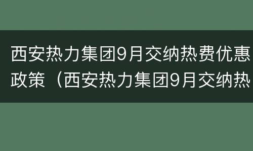 西安热力集团9月交纳热费优惠政策（西安热力集团9月交纳热费优惠政策有哪些）
