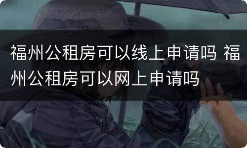福州公租房可以线上申请吗 福州公租房可以网上申请吗