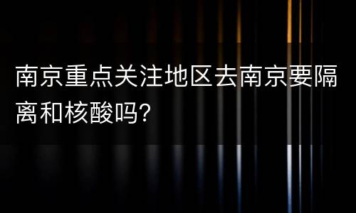 南京重点关注地区去南京要隔离和核酸吗？