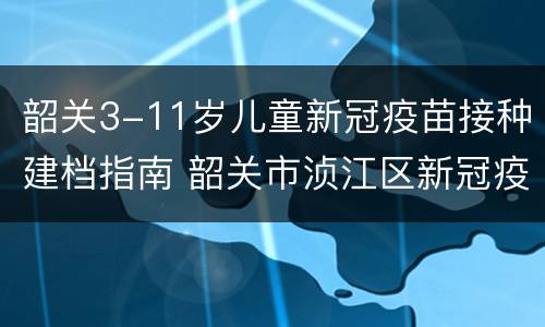 韶关3-11岁儿童新冠疫苗接种建档指南 韶关市浈江区新冠疫苗接种地点