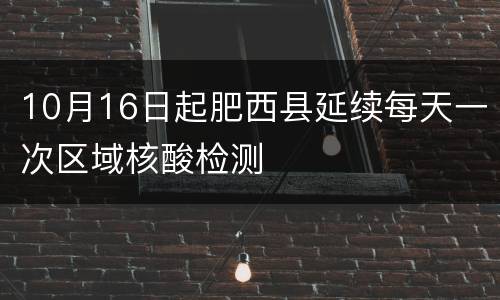 10月16日起肥西县延续每天一次区域核酸检测