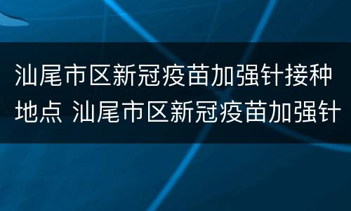 汕尾市区新冠疫苗加强针接种地点 汕尾市区新冠疫苗加强针接种地点在哪里