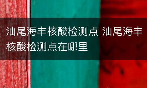 汕尾海丰核酸检测点 汕尾海丰核酸检测点在哪里