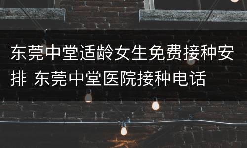 东莞中堂适龄女生免费接种安排 东莞中堂医院接种电话