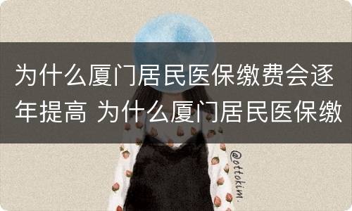 为什么厦门居民医保缴费会逐年提高 为什么厦门居民医保缴费会逐年提高一些