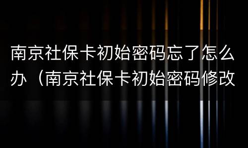 南京社保卡初始密码忘了怎么办（南京社保卡初始密码修改）