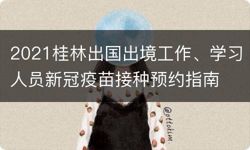 2021桂林出国出境工作、学习人员新冠疫苗接种预约指南