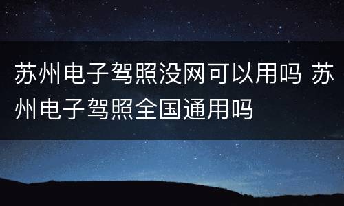 苏州电子驾照没网可以用吗 苏州电子驾照全国通用吗