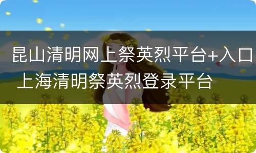昆山清明网上祭英烈平台+入口 上海清明祭英烈登录平台