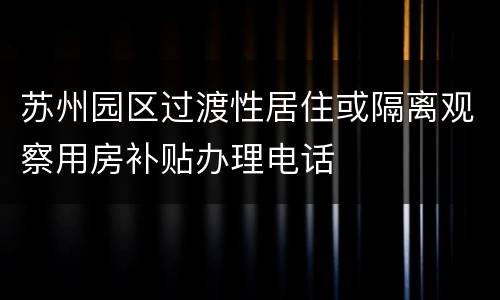 苏州园区过渡性居住或隔离观察用房补贴办理电话