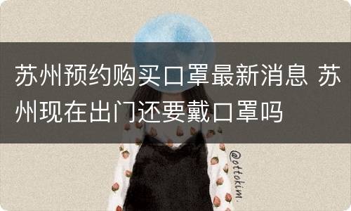 苏州预约购买口罩最新消息 苏州现在出门还要戴口罩吗