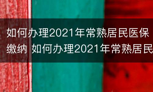 如何办理2021年常熟居民医保缴纳 如何办理2021年常熟居民医保缴纳费用