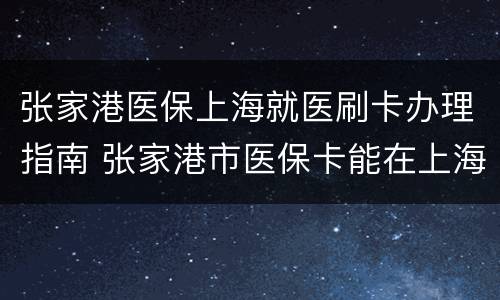 张家港医保上海就医刷卡办理指南 张家港市医保卡能在上海就医吗?