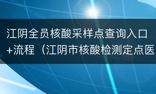 江阴全员核酸采样点查询入口+流程（江阴市核酸检测定点医院）