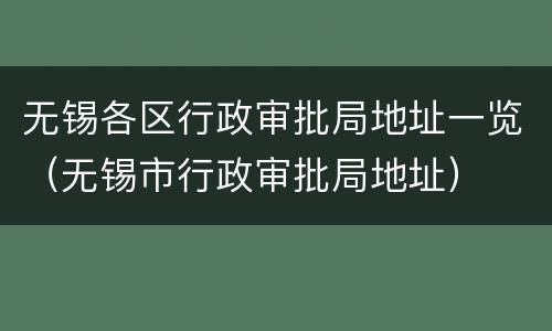 无锡各区行政审批局地址一览（无锡市行政审批局地址）