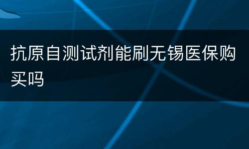 抗原自测试剂能刷无锡医保购买吗