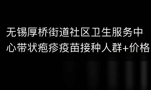 无锡厚桥街道社区卫生服务中心带状疱疹疫苗接种人群+价格