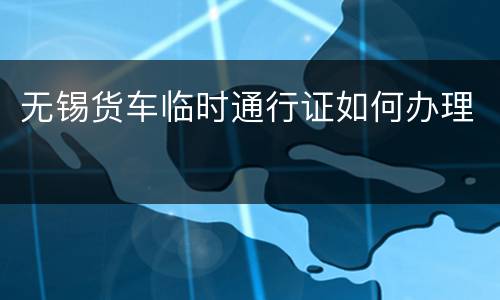 无锡货车临时通行证如何办理