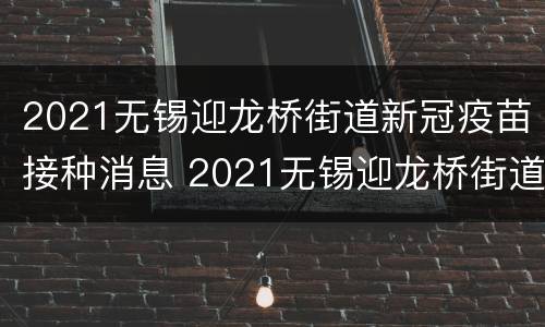 2021无锡迎龙桥街道新冠疫苗接种消息 2021无锡迎龙桥街道新冠疫苗接种消息查询