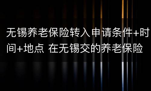 无锡养老保险转入申请条件+时间+地点 在无锡交的养老保险怎么转到苏州