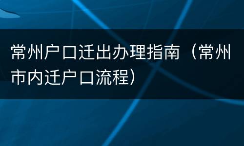 常州户口迁出办理指南（常州市内迁户口流程）