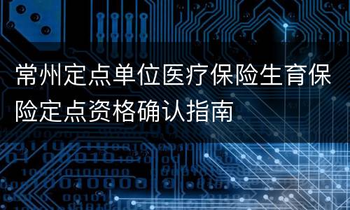 常州定点单位医疗保险生育保险定点资格确认指南